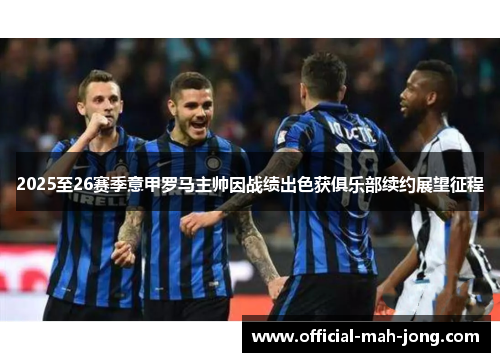 2025至26赛季意甲罗马主帅因战绩出色获俱乐部续约展望征程