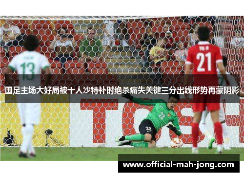 国足主场大好局被十人沙特补时绝杀痛失关键三分出线形势再蒙阴影
