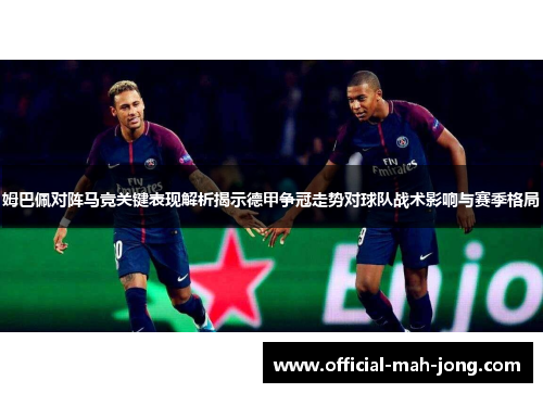 姆巴佩对阵马竞关键表现解析揭示德甲争冠走势对球队战术影响与赛季格局