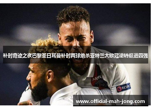 补时奇迹之夜巴黎圣日耳曼补时两球绝杀亚特兰大欧冠逆转挺进四强