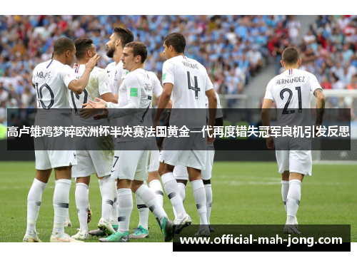 高卢雄鸡梦碎欧洲杯半决赛法国黄金一代再度错失冠军良机引发反思