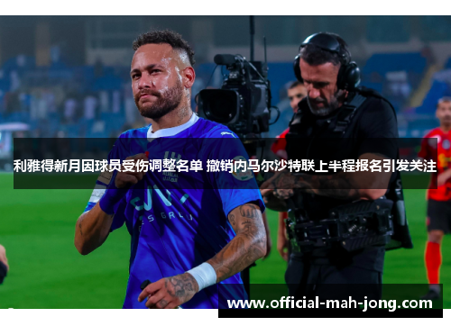 利雅得新月因球员受伤调整名单 撤销内马尔沙特联上半程报名引发关注