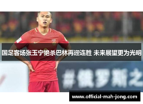 国足客场张玉宁绝杀巴林再迎连胜 未来展望更为光明