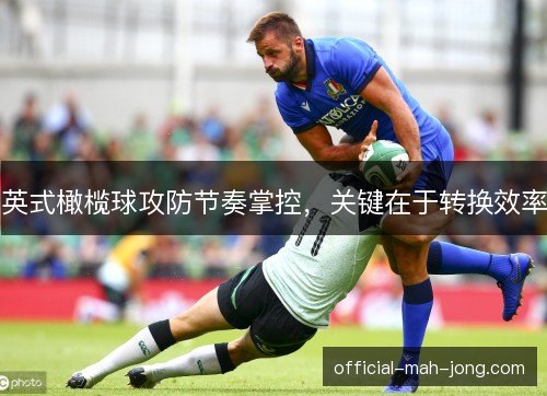 英式橄榄球攻防节奏掌控，关键在于转换效率