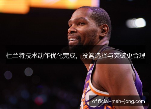 杜兰特技术动作优化完成,投篮选择与突破更合理 杜兰特技术动作优化完成,投篮选择与突破更合理